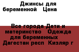 Джинсы для беременной › Цена ­ 1 000 - Все города Дети и материнство » Одежда для беременных   . Дагестан респ.,Кизляр г.